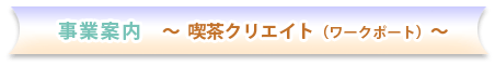 事業案内　～ 喫茶クリエイト（ワークポート）～