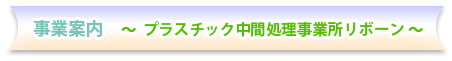 事業案内　～ プラスチック中間処理事業所リボーン ～