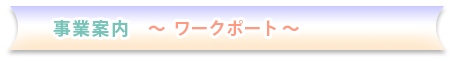 事業案内　～ ワークポート ～