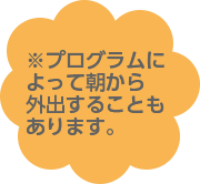 プログラムによって朝から外出することもあります。