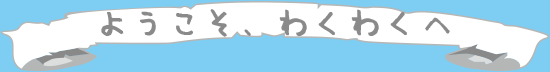 ようこそ、わくわくへ