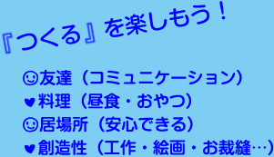 『つくる』を楽しもう！　・友達（コミュニケーション）　・料理（昼食・おやつ）　・居場所（安心できる）　・創造性（工作・絵画・お裁縫…）